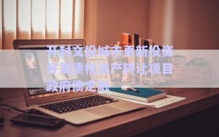 開(kāi)封文投城市更新投資開(kāi)發(fā)債權(quán)資產(chǎn)轉(zhuǎn)讓項(xiàng)目政府債定融 開(kāi)封文投城市更新投資開(kāi)發(fā)債權(quán)資產(chǎn)轉(zhuǎn)讓項(xiàng)目政府債定融