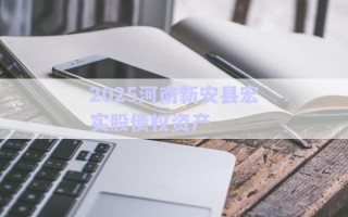 2025河南新安縣宏實(shí)股債權(quán)資產(chǎn) 2025河南新安縣宏實(shí)股債權(quán)資產(chǎn)