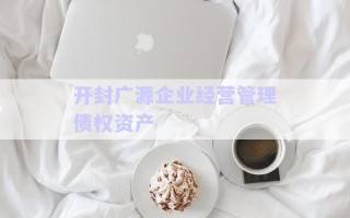 開封廣源企業(yè)經(jīng)營管理債權(quán)資產(chǎn) 開封廣源企業(yè)經(jīng)營管理債權(quán)資產(chǎn)