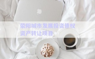 滎陽城市發(fā)展投資債權(quán)資產(chǎn)轉(zhuǎn)讓項目 滎陽城市發(fā)展投資債權(quán)資產(chǎn)轉(zhuǎn)讓項目