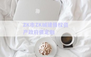 ZK市ZK城建債權資產政府債定融 ZK市ZK城建債權資產政府債定融