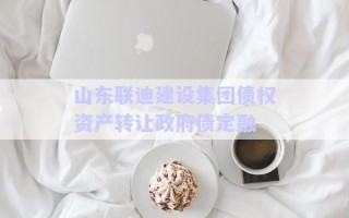 山東聯(lián)迪建設(shè)集團債權(quán)資產(chǎn)轉(zhuǎn)讓政府債定融 山東聯(lián)迪建設(shè)集團債權(quán)資產(chǎn)轉(zhuǎn)讓政府債定融