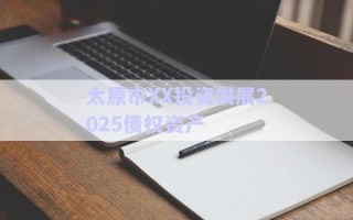 太原市XX投資發(fā)展2025債權資產 太原市XX投資發(fā)展2025債權資產