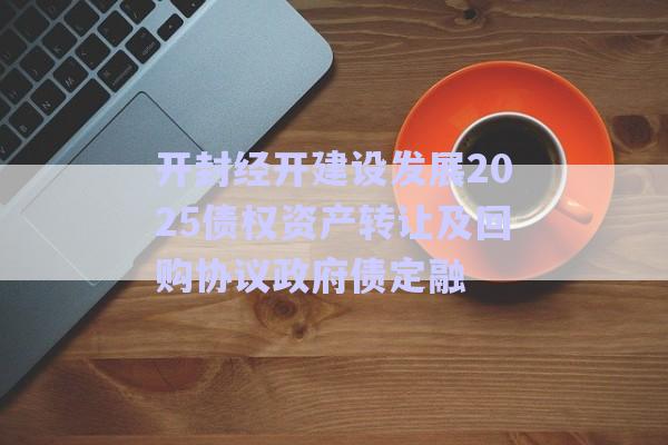 開封經開建設發(fā)展2025債權資產轉讓及回購協(xié)議政府債定融-第1張圖片-政信固收網