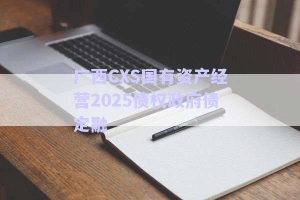 廣西CXS國(guó)有資產(chǎn)經(jīng)營(yíng)2025債權(quán)政府債定融-第1張圖片-政信固收網(wǎng)